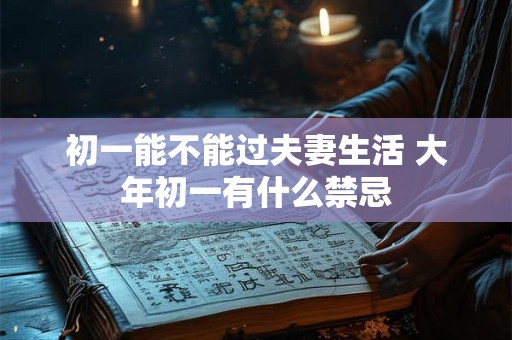 初一能不能过夫妻生活 大年初一有什么禁忌