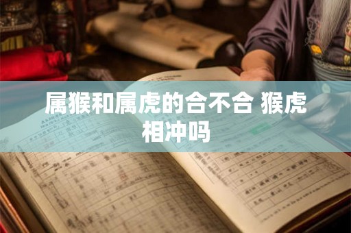 属猴和属虎的合不合 猴虎相冲吗 属猴和属虎的合不合 猴虎相冲吗