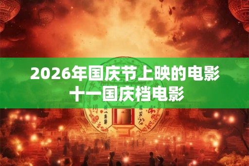 2026年国庆节上映的电影 十一国庆档电影