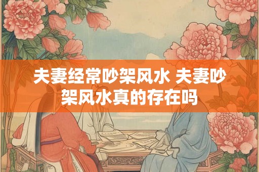 夫妻经常吵架风水 夫妻吵架风水真的存在吗