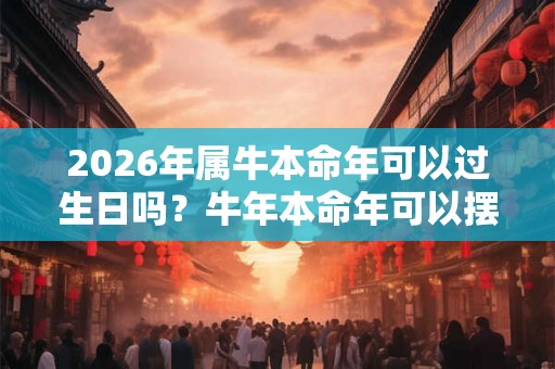 2026年属牛本命年可以过生日吗?牛年本命年可以摆寿宴吗? 2026年属牛本命年可以过生日吗?牛年本命年可以摆寿宴吗?