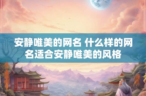 安静唯美的网名 什么样的网名适合安静唯美的风格 安静唯美的网名 什么样的网名适合安静唯美的风格