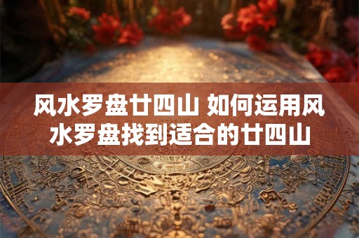 风水罗盘廿四山 如何运用风水罗盘找到适合的廿四山