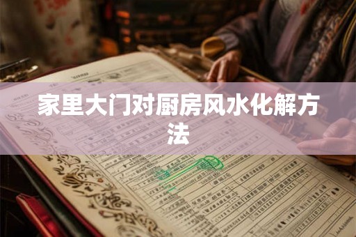 家里大门对厨房风水化解方法