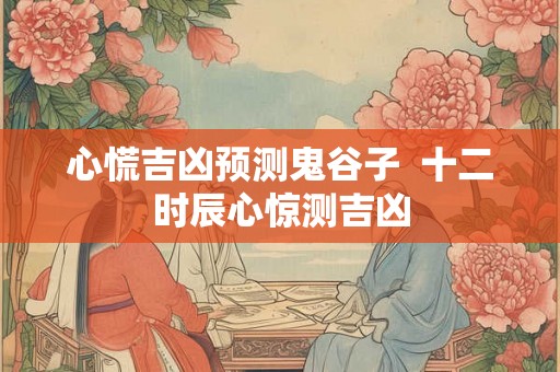 心慌吉凶预测鬼谷子  十二时辰心惊测吉凶