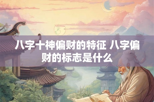 八字十神偏财的特征 八字偏财的标志是什么
