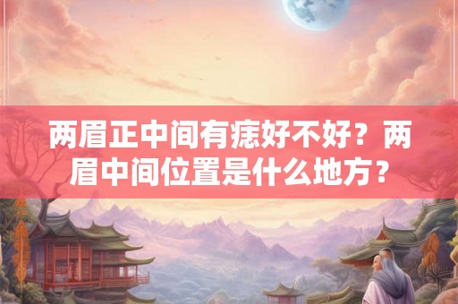 两眉正中间有痣好不好？两眉中间位置是什么地方？