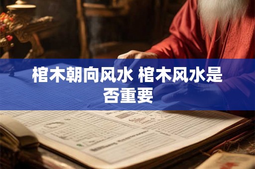 棺木朝向风水 棺木风水是否重要