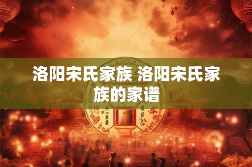 洛阳宋氏家族 洛阳宋氏家族的家谱