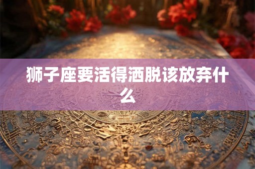 狮子座要活得洒脱该放弃什么