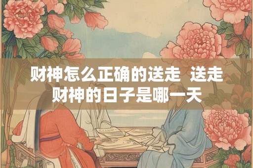 财神怎么正确的送走  送走财神的日子是哪一天