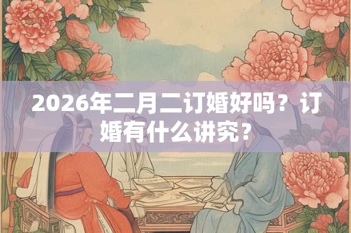 2026年二月二订婚好吗？订婚有什么讲究？