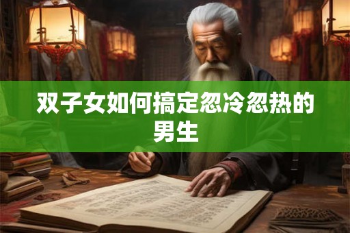 双子女如何搞定忽冷忽热的男生