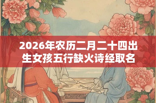 2026年农历二月二十四出生女孩五行缺火诗经取名 2026年农历二月二十四出生女孩五行缺火诗经取名
