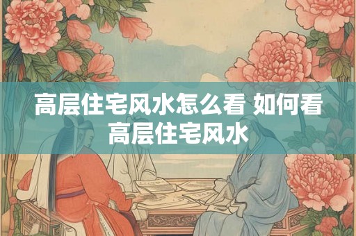 高层住宅风水怎么看 如何看高层住宅风水