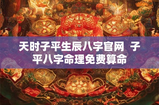 天时子平生辰八字官网  子平八字命理免费算命