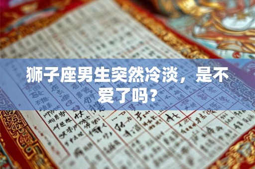 狮子座男生突然冷淡，是不爱了吗？