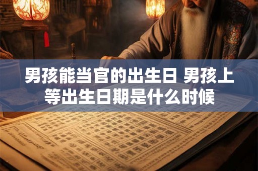 男孩能当官的出生日 男孩上等出生日期是什么时候