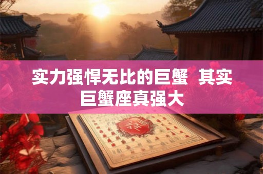 实力强悍无比的巨蟹 其实巨蟹座真强大 实力强悍无比的巨蟹 其实巨蟹座真强大