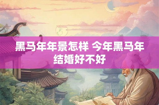 黑马年年景怎样 今年黑马年结婚好不好
