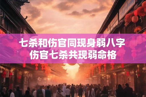 七杀和伤官同现身弱八字 伤官七杀共现弱命格