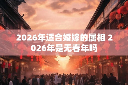 2026年适合婚嫁的属相 2026年是无春年吗