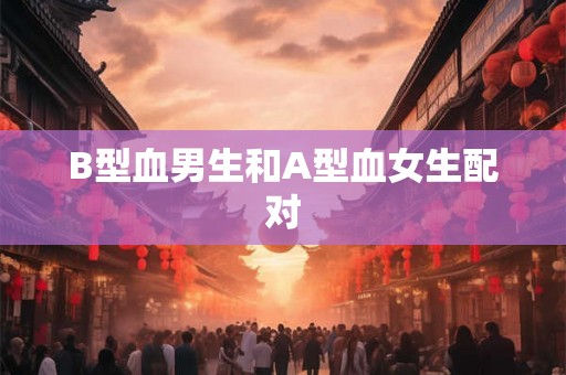 B型血男生和A型血女生配对 B型血男生和A型血女生配对