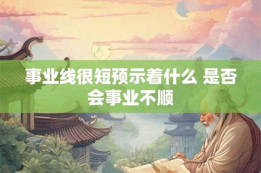 事业线很短预示着什么 是否会事业不顺 事业线很短预示着什么 是否会事业不顺