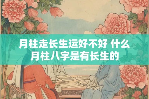 月柱走长生运好不好 什么月柱八字是有长生的