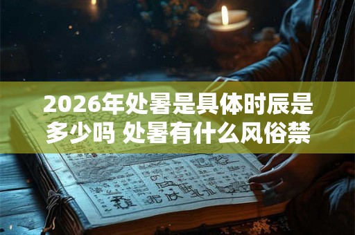 2026年处暑是具体时辰是多少吗 处暑有什么风俗禁忌