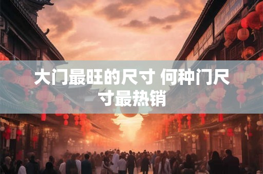 大门最旺的尺寸 何种门尺寸最热销
