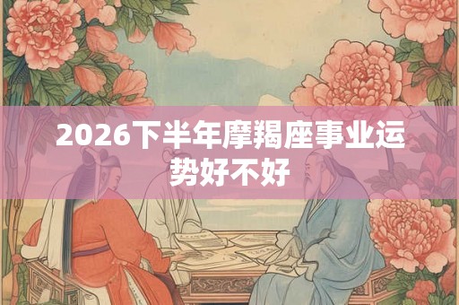 2026下半年摩羯座事业运势好不好