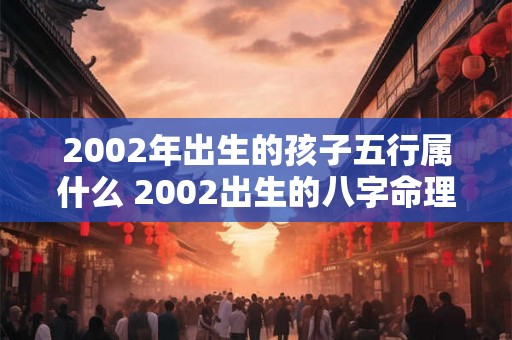 2002年出生的孩子五行属什么 2002出生的八字命理