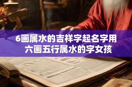 6画属水的吉祥字起名字用  六画五行属水的字女孩