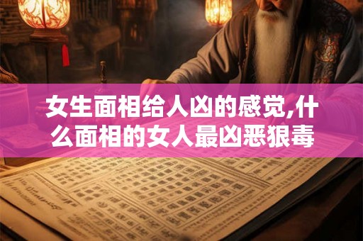 女生面相给人凶的感觉,什么面相的女人最凶恶狠毒