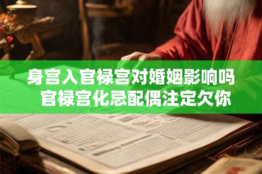 身宫入官禄宫对婚姻影响吗 官禄宫化忌配偶注定欠你的 身宫入官禄宫对婚姻影响吗 官禄宫化忌配偶注定欠你的