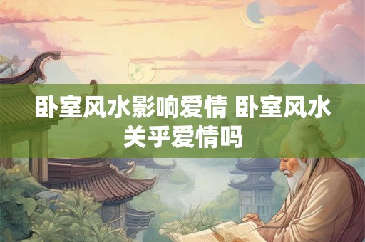 卧室风水影响爱情 卧室风水关乎爱情吗