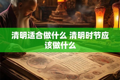 清明适合做什么 清明时节应该做什么