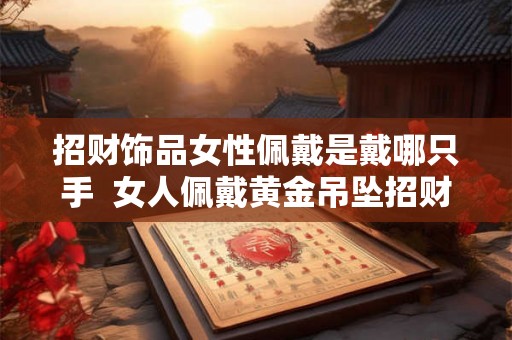 招财饰品女性佩戴是戴哪只手  女人佩戴黄金吊坠招财