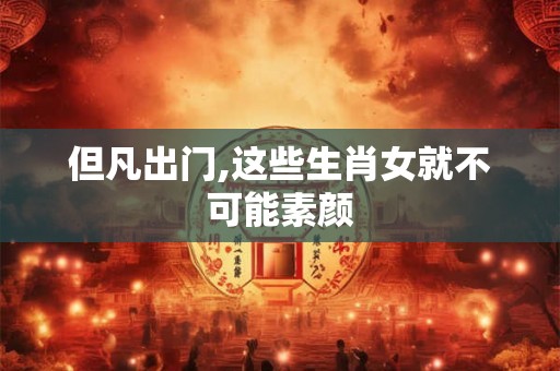 但凡出门,这些生肖女就不可能素颜