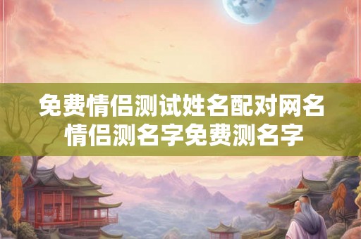 免费情侣测试姓名配对网名 情侣测名字免费测名字