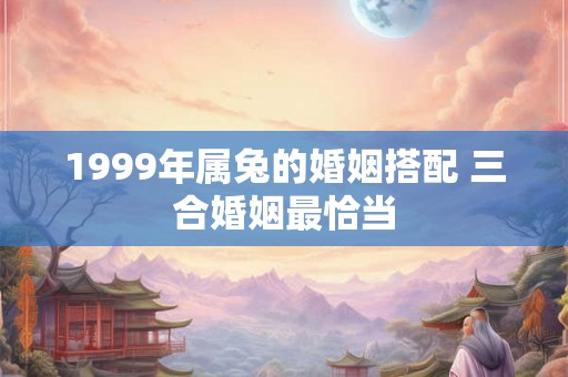 1999年属兔的婚姻搭配 三合婚姻最恰当
