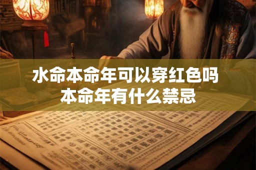 水命本命年可以穿红色吗 本命年有什么禁忌 水命本命年可以穿红色吗 本命年有什么禁忌