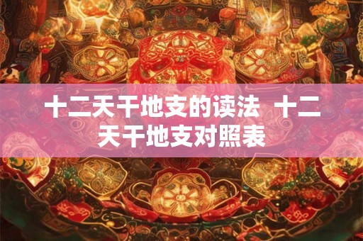 十二天干地支的读法  十二天干地支对照表