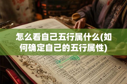 怎么看自己五行属什么(如何确定自己的五行属性)