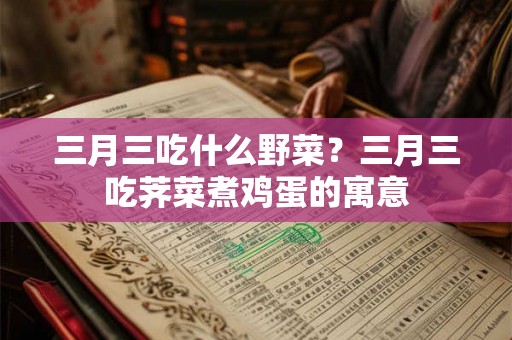 三月三吃什么野菜?三月三吃荠菜煮鸡蛋的寓意 三月三吃什么野菜?三月三吃荠菜煮鸡蛋的寓意