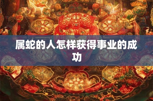属蛇的人怎样获得事业的成功