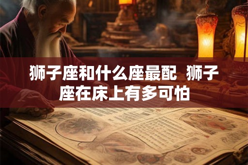 狮子座和什么座最配  狮子座在床上有多可怕