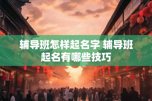 辅导班怎样起名字 辅导班起名有哪些技巧