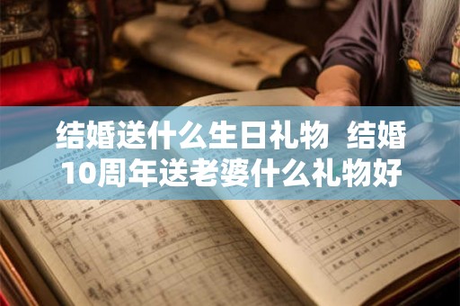 结婚送什么生日礼物  结婚10周年送老婆什么礼物好
